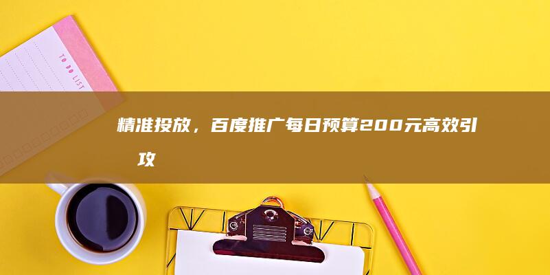 精准投放，百度推广每日预算200元高效引流攻略