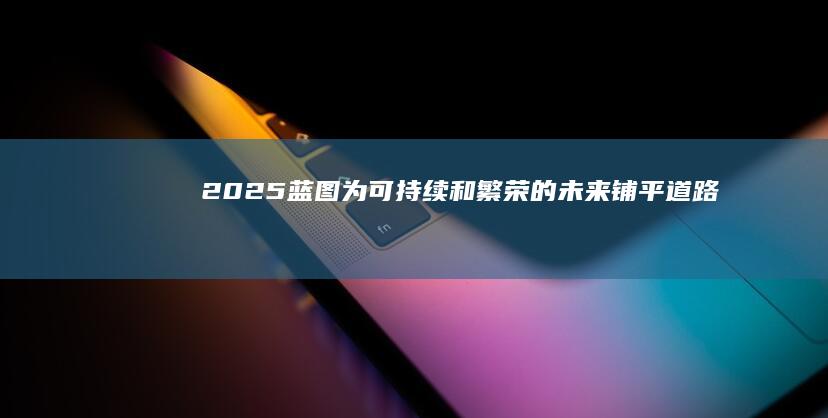 2025蓝图：为可持续和繁荣的未来铺平道路 (2025蓝图梦想家缺点是什么)