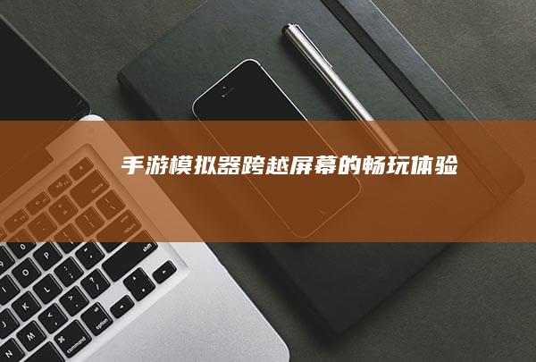 手游模拟器：跨越屏幕的畅玩体验