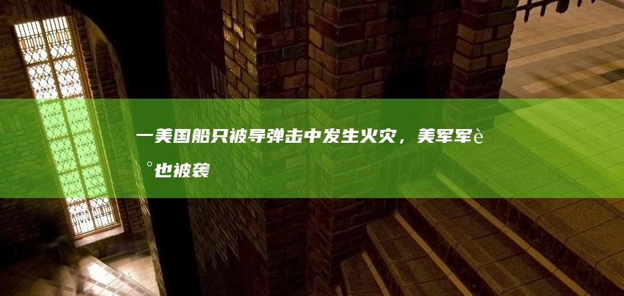 一美国船只被导弹击中发生火灾，美军军舰也被袭击！胡塞武装称将所有美英军舰纳入袭击范围，对局势有何影响？