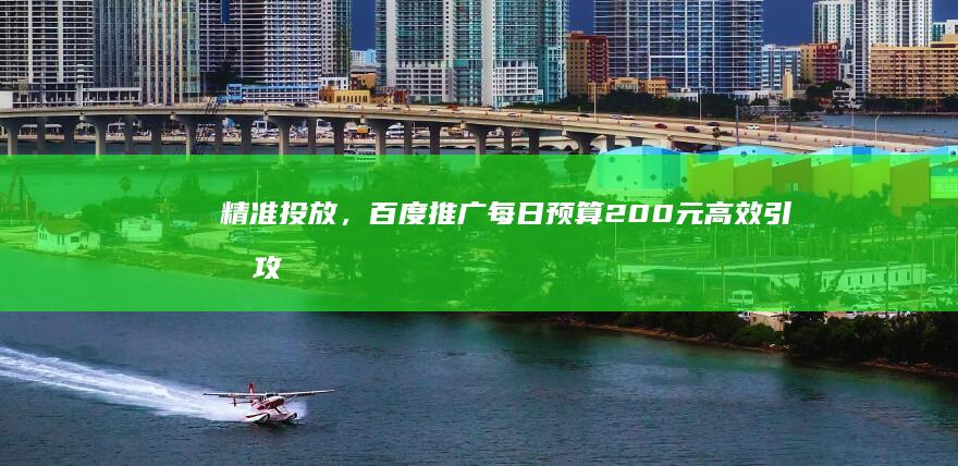 精准投放，百度推广每日预算200元高效引流攻略