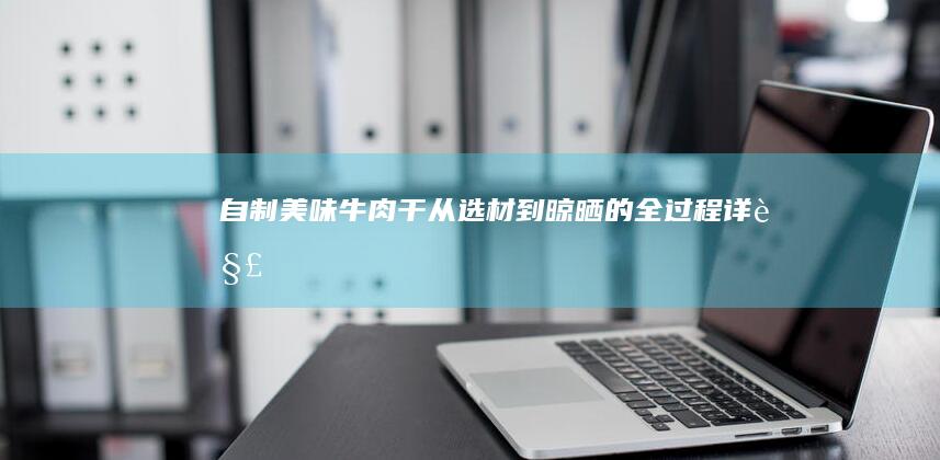 自制美味牛肉干：从选材到晾晒的全过程详解